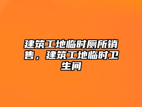 建筑工地臨時廁所銷售，建筑工地臨時衛(wèi)生間