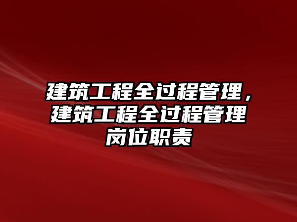 建筑工程全過程管理，建筑工程全過程管理崗位職責(zé)