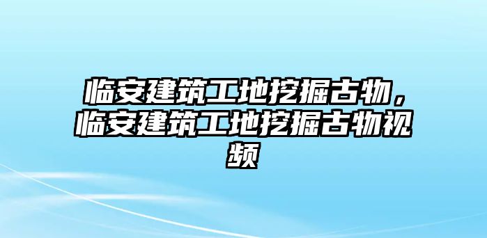 臨安建筑工地挖掘古物，臨安建筑工地挖掘古物視頻