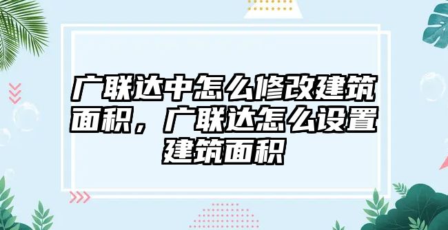 廣聯(lián)達(dá)中怎么修改建筑面積，廣聯(lián)達(dá)怎么設(shè)置建筑面積