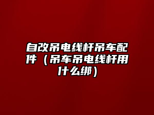 自改吊電線桿吊車配件（吊車吊電線桿用什么綁）