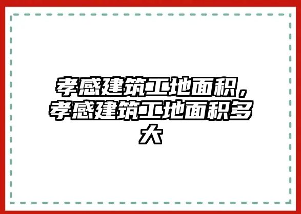 孝感建筑工地面積，孝感建筑工地面積多大