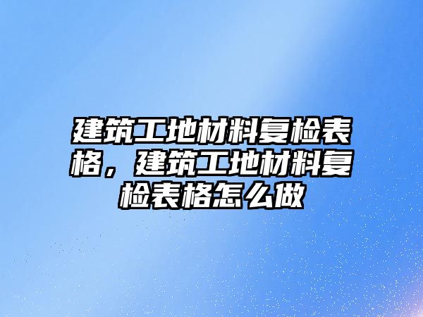 建筑工地材料復(fù)檢表格，建筑工地材料復(fù)檢表格怎么做