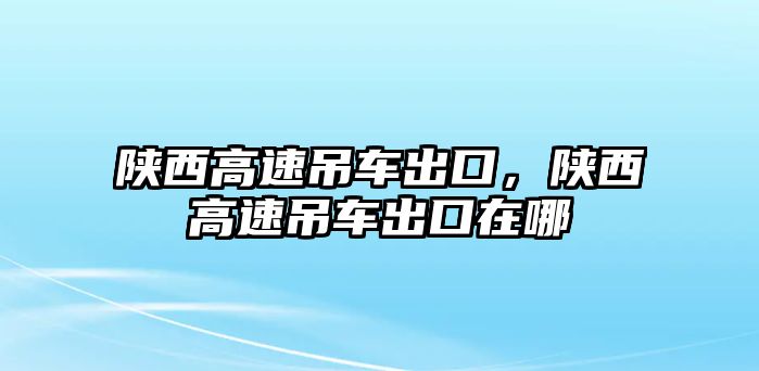 陜西高速吊車出口，陜西高速吊車出口在哪