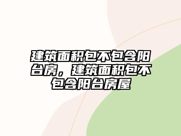 建筑面積包不包含陽臺房，建筑面積包不包含陽臺房屋