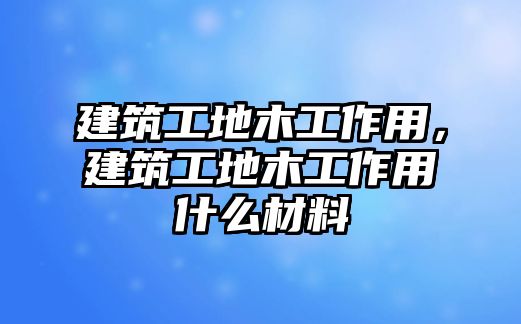 建筑工地木工作用，建筑工地木工作用什么材料