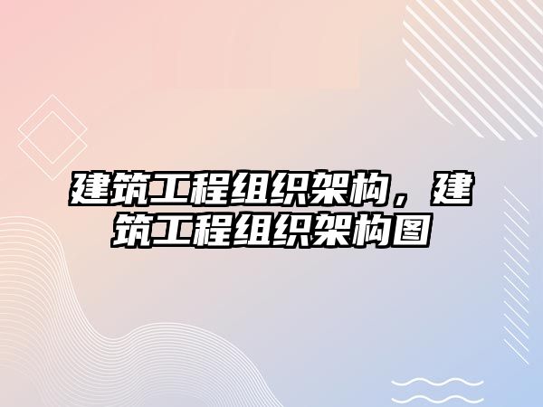 建筑工程組織架構(gòu)，建筑工程組織架構(gòu)圖