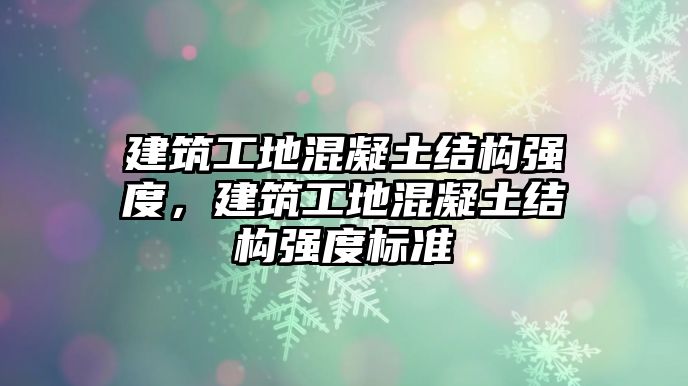 建筑工地混凝土結(jié)構(gòu)強(qiáng)度，建筑工地混凝土結(jié)構(gòu)強(qiáng)度標(biāo)準(zhǔn)