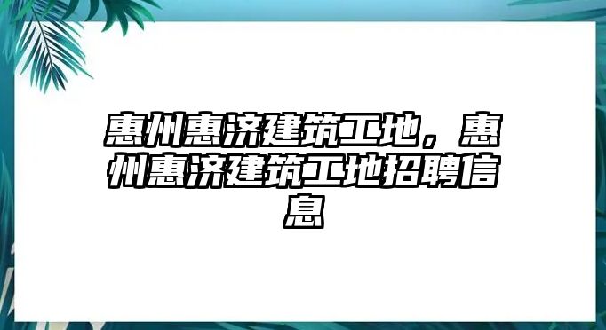 惠州惠濟(jì)建筑工地，惠州惠濟(jì)建筑工地招聘信息