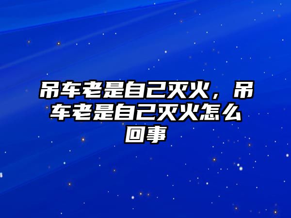 吊車老是自己滅火，吊車老是自己滅火怎么回事