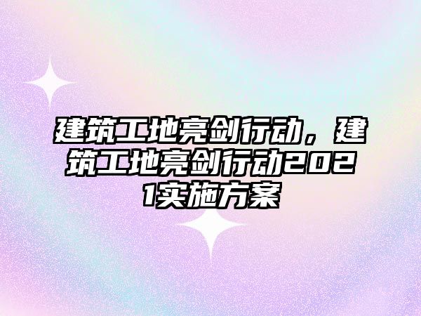 建筑工地亮劍行動(dòng)，建筑工地亮劍行動(dòng)2021實(shí)施方案