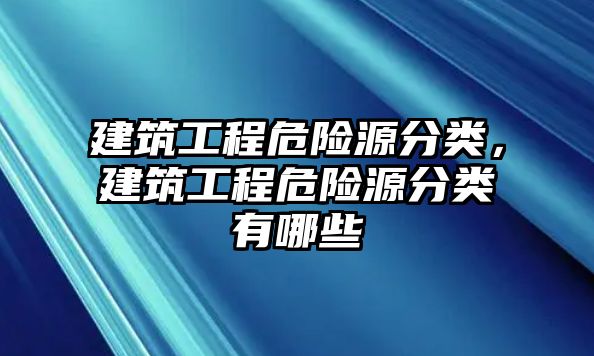 建筑工程危險(xiǎn)源分類，建筑工程危險(xiǎn)源分類有哪些