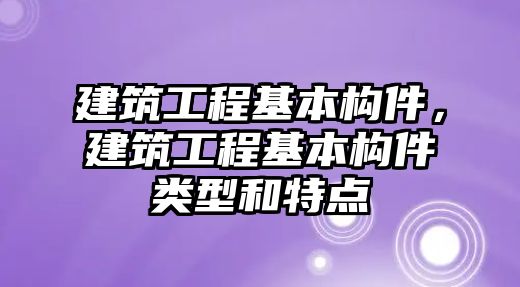 建筑工程基本構(gòu)件，建筑工程基本構(gòu)件類型和特點