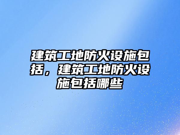 建筑工地防火設(shè)施包括，建筑工地防火設(shè)施包括哪些