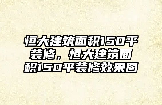 恒大建筑面積150平裝修，恒大建筑面積150平裝修效果圖