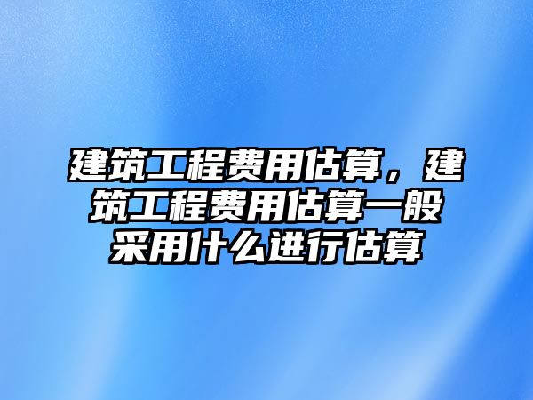 建筑工程費用估算，建筑工程費用估算一般采用什么進行估算