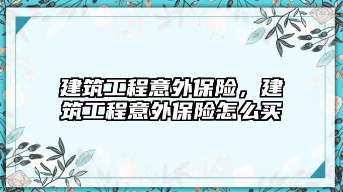 建筑工程意外保險，建筑工程意外保險怎么買