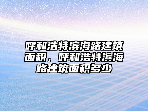 呼和浩特濱海路建筑面積，呼和浩特濱海路建筑面積多少