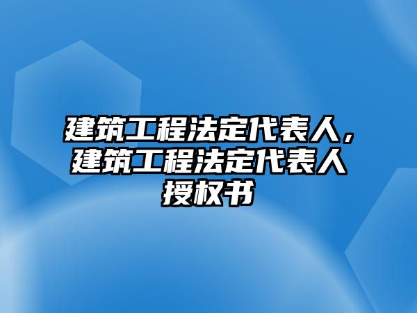 建筑工程法定代表人，建筑工程法定代表人授權(quán)書