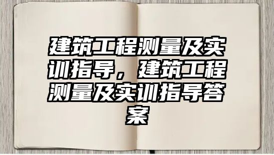 建筑工程測(cè)量及實(shí)訓(xùn)指導(dǎo)，建筑工程測(cè)量及實(shí)訓(xùn)指導(dǎo)答案