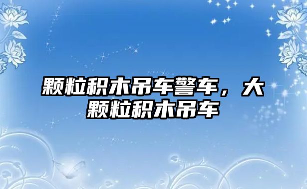 顆粒積木吊車警車，大顆粒積木吊車