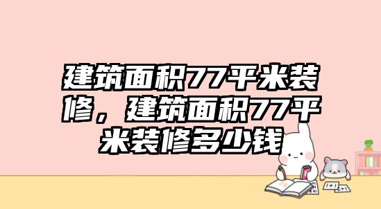 建筑面積77平米裝修，建筑面積77平米裝修多少錢