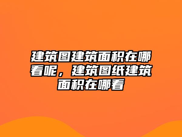 建筑圖建筑面積在哪看呢，建筑圖紙建筑面積在哪看