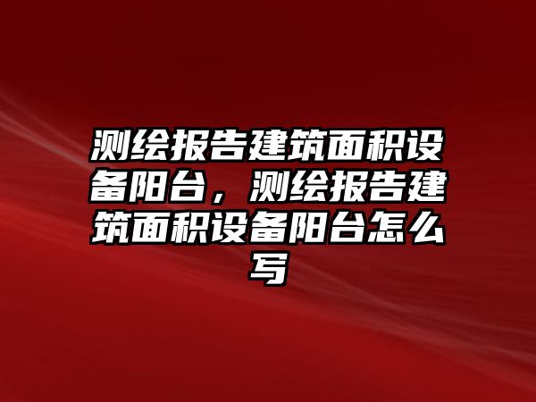 測繪報(bào)告建筑面積設(shè)備陽臺(tái)，測繪報(bào)告建筑面積設(shè)備陽臺(tái)怎么寫