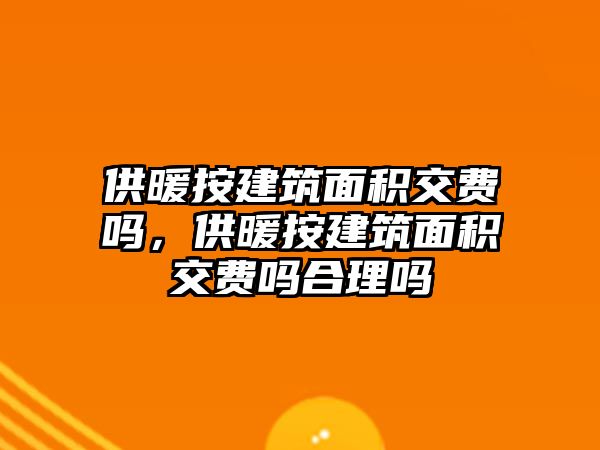 供暖按建筑面積交費(fèi)嗎，供暖按建筑面積交費(fèi)嗎合理嗎