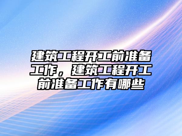 建筑工程開工前準(zhǔn)備工作，建筑工程開工前準(zhǔn)備工作有哪些