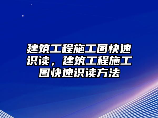 建筑工程施工圖快速識讀，建筑工程施工圖快速識讀方法