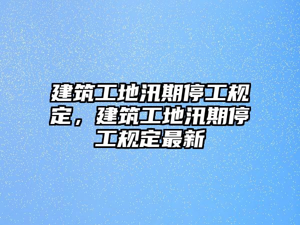 建筑工地汛期停工規(guī)定，建筑工地汛期停工規(guī)定最新