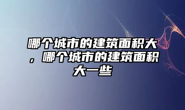 哪個城市的建筑面積大，哪個城市的建筑面積大一些