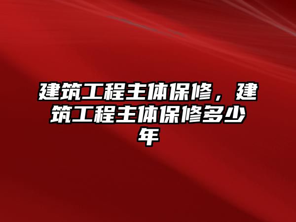 建筑工程主體保修，建筑工程主體保修多少年