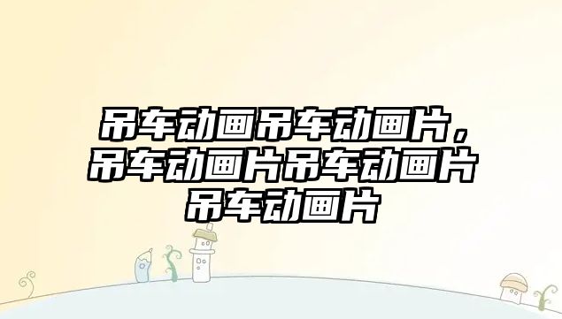 吊車動畫吊車動畫片，吊車動畫片吊車動畫片吊車動畫片