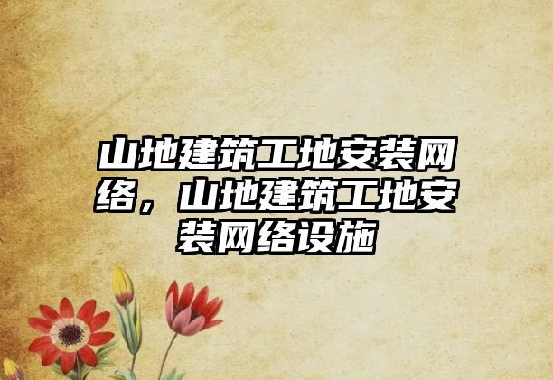 山地建筑工地安裝網(wǎng)絡(luò)，山地建筑工地安裝網(wǎng)絡(luò)設(shè)施