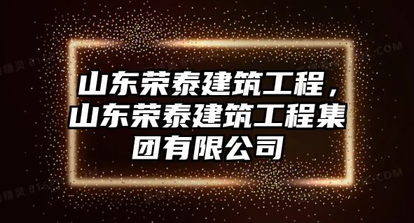 山東榮泰建筑工程，山東榮泰建筑工程集團有限公司