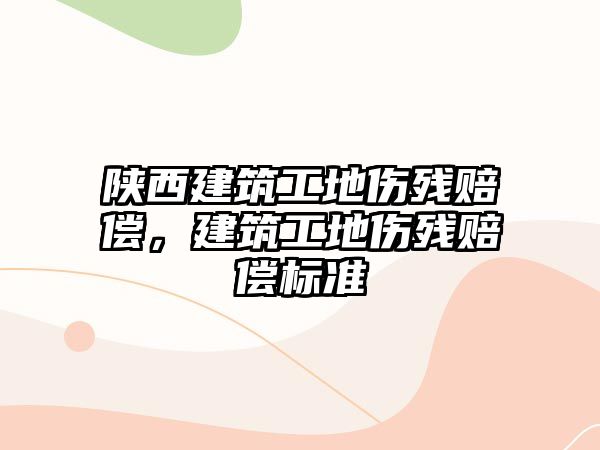 陜西建筑工地傷殘賠償，建筑工地傷殘賠償標準