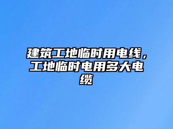 建筑工地臨時(shí)用電線，工地臨時(shí)電用多大電纜