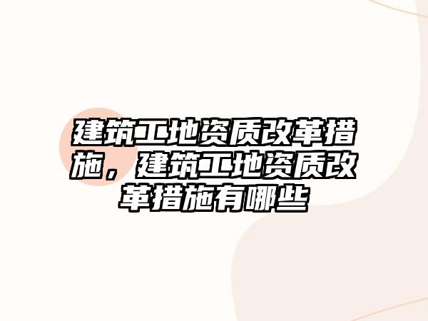 建筑工地資質(zhì)改革措施，建筑工地資質(zhì)改革措施有哪些