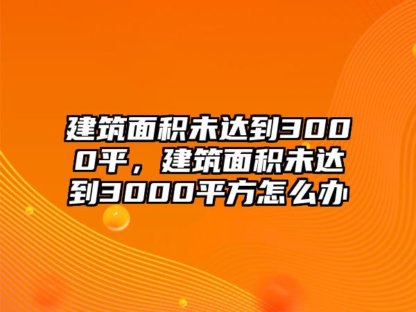 建筑面積未達到3000平，建筑面積未達到3000平方怎么辦