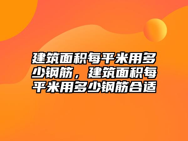 建筑面積每平米用多少鋼筋，建筑面積每平米用多少鋼筋合適