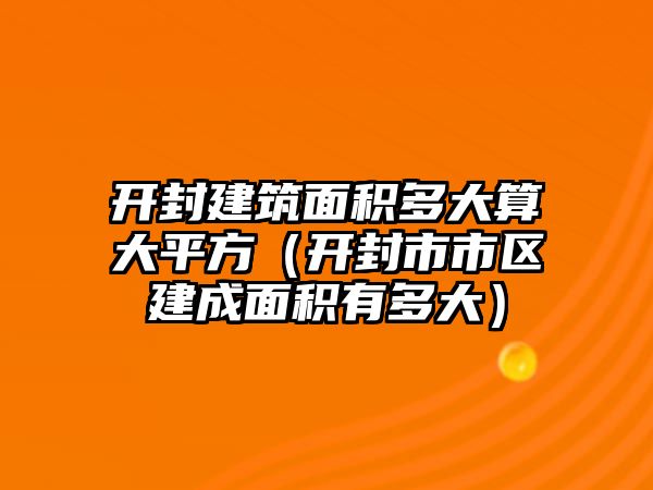 開封建筑面積多大算大平方（開封市市區(qū)建成面積有多大）