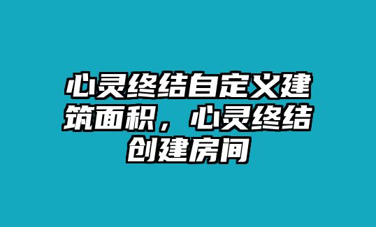 心靈終結(jié)自定義建筑面積，心靈終結(jié)創(chuàng)建房間