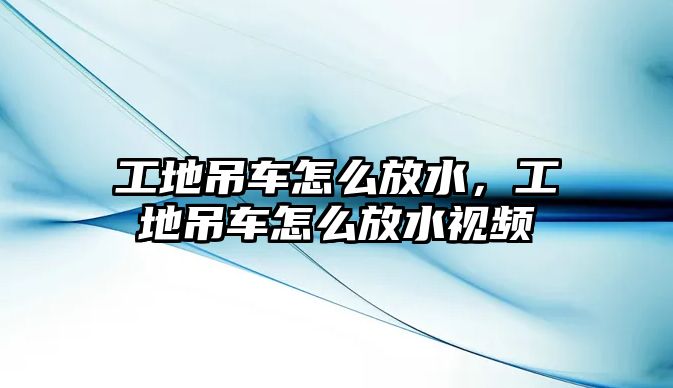 工地吊車怎么放水，工地吊車怎么放水視頻