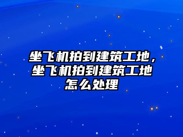 坐飛機拍到建筑工地，坐飛機拍到建筑工地怎么處理