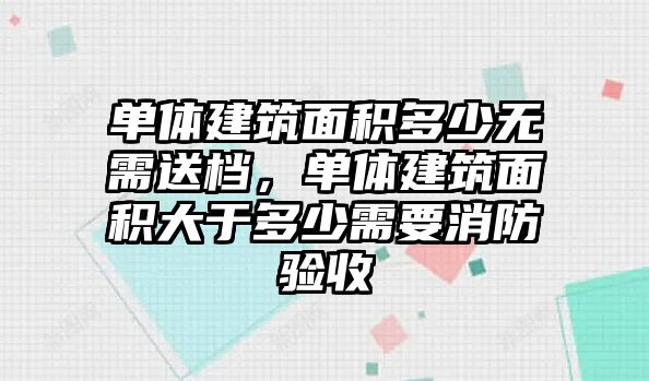 單體建筑面積多少無(wú)需送檔，單體建筑面積大于多少需要消防驗(yàn)收