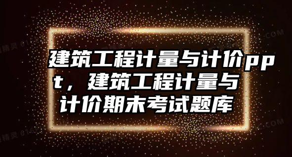 建筑工程計(jì)量與計(jì)價(jià)ppt，建筑工程計(jì)量與計(jì)價(jià)期末考試題庫(kù)