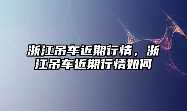 浙江吊車近期行情，浙江吊車近期行情如何