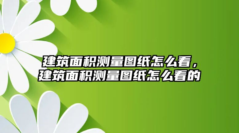 建筑面積測量圖紙怎么看，建筑面積測量圖紙怎么看的